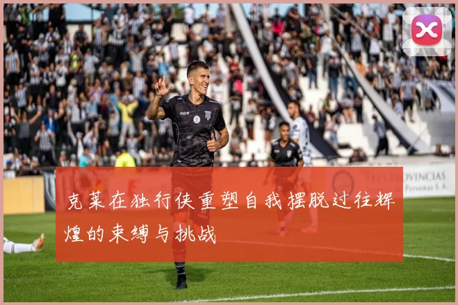 克莱在独行侠重塑自我摆脱过往辉煌的束缚与挑战