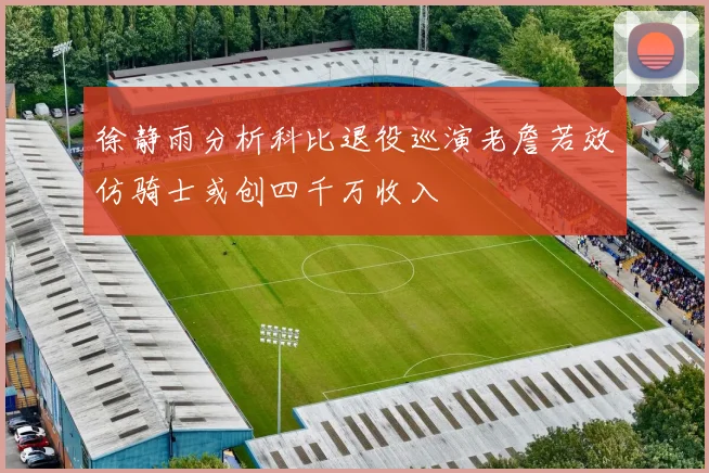 徐静雨分析科比退役巡演老詹若效仿骑士或创四千万收入