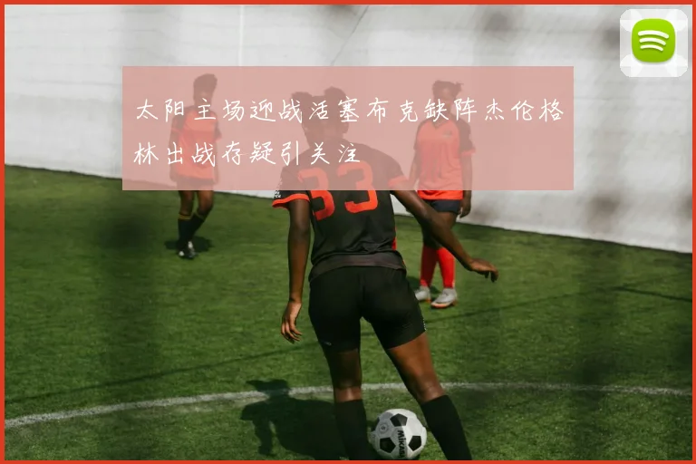 太阳主场迎战活塞布克缺阵杰伦格林出战存疑引关注