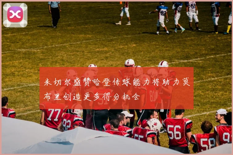 米切尔盛赞哈登传球能力将助力莫布里创造更多得分机会