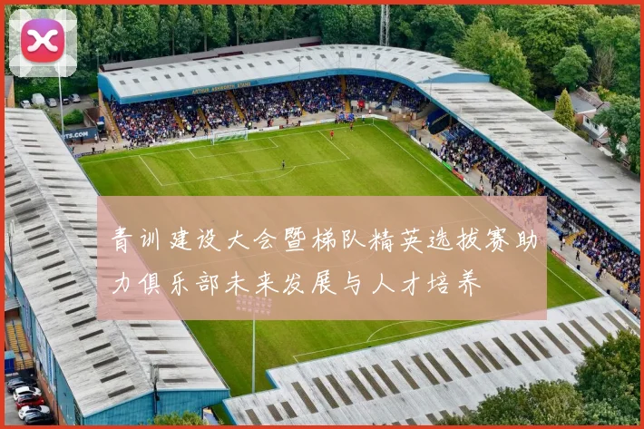 青训建设大会暨梯队精英选拔赛助力俱乐部未来发展与人才培养