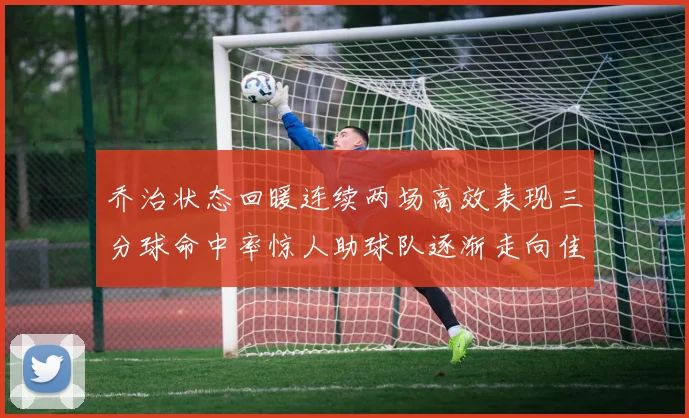 乔治状态回暖连续两场高效表现三分球命中率惊人助球队逐渐走向佳境