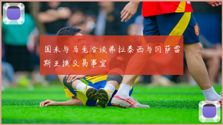 国米与马竞洽谈弗拉泰西与冈萨雷斯互换交易事宜