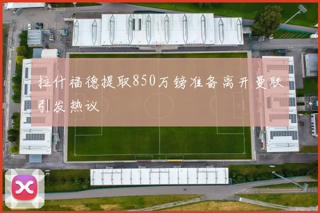拉什福德提取850万镑准备离开曼联引发热议