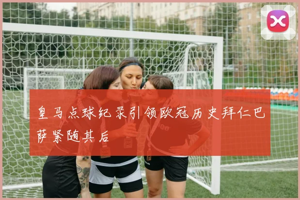 皇马点球纪录引领欧冠历史拜仁巴萨紧随其后