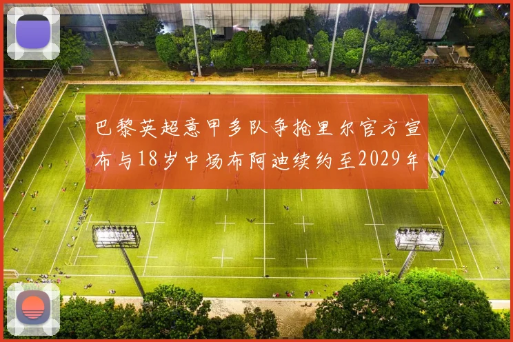 巴黎英超意甲多队争抢里尔官方宣布与18岁中场布阿迪续约至2029年