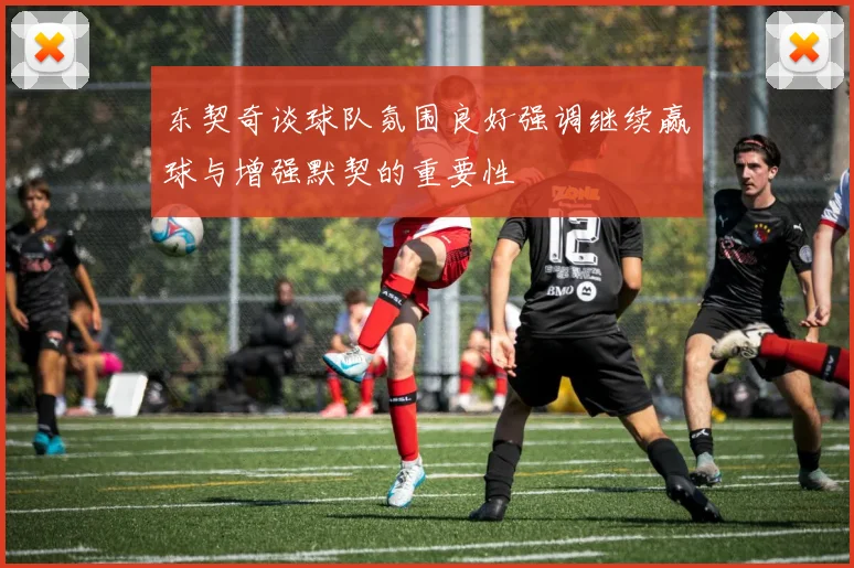 东契奇谈球队氛围良好强调继续赢球与增强默契的重要性