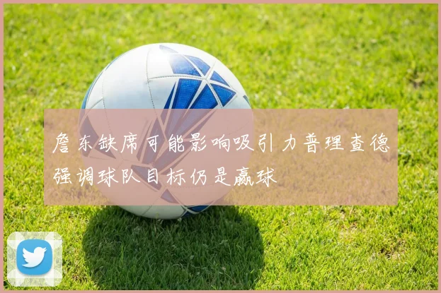 詹东缺席可能影响吸引力普理查德强调球队目标仍是赢球