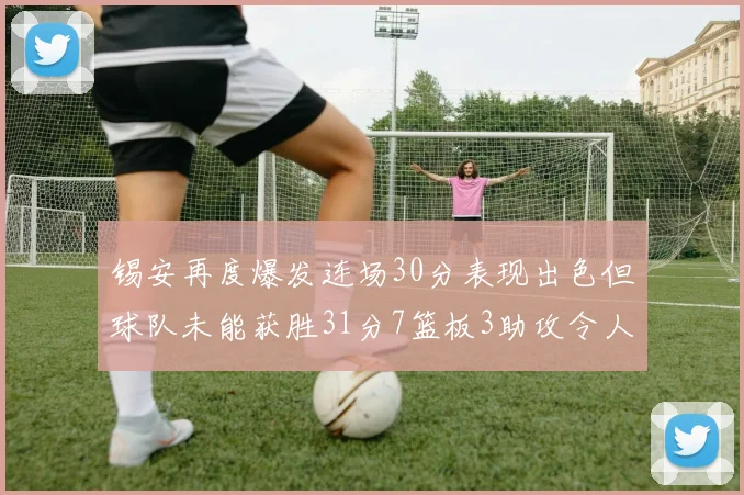 锡安再度爆发连场30分表现出色但球队未能获胜31分7篮板3助攻令人心痛