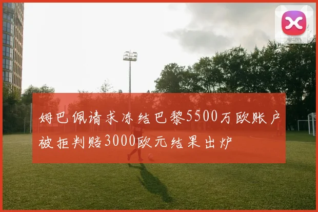 姆巴佩请求冻结巴黎5500万欧账户被拒判赔3000欧元结果出炉