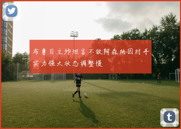 布鲁日主帅坦言不敌阿森纳因对手实力强大状态调整慢