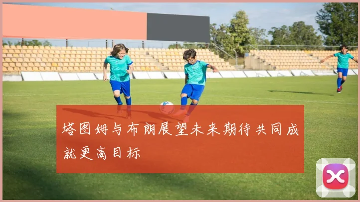 塔图姆与布朗展望未来期待共同成就更高目标