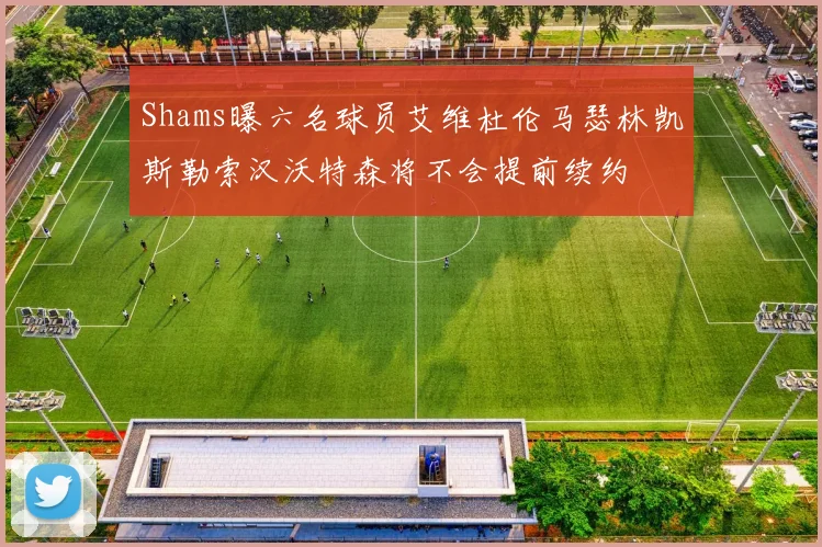 Shams曝六名球员艾维杜伦马瑟林凯斯勒索汉沃特森将不会提前续约