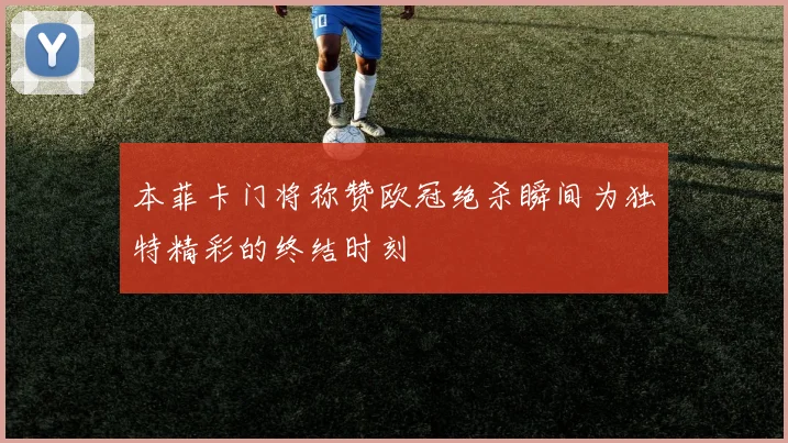 本菲卡门将称赞欧冠绝杀瞬间为独特精彩的终结时刻