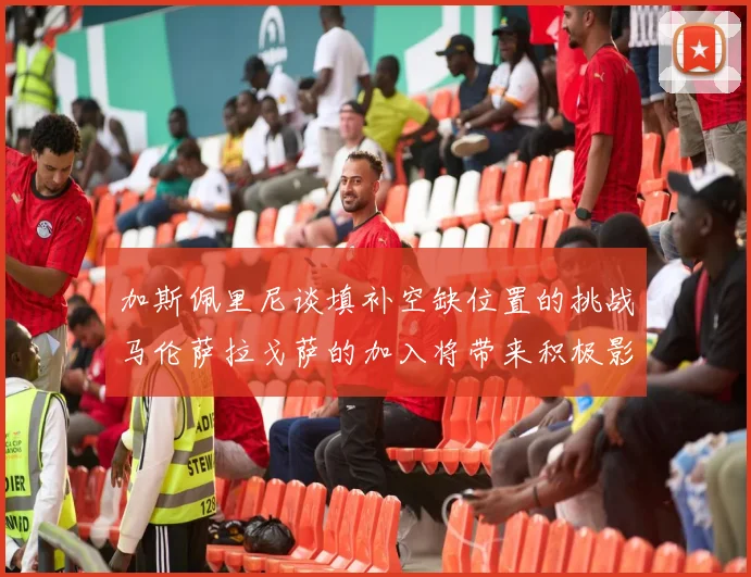 加斯佩里尼谈填补空缺位置的挑战马伦萨拉戈萨的加入将带来积极影响