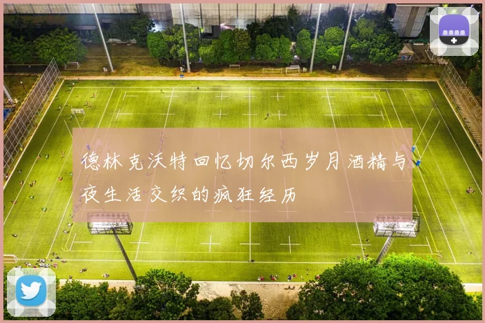 德林克沃特回忆切尔西岁月酒精与夜生活交织的疯狂经历