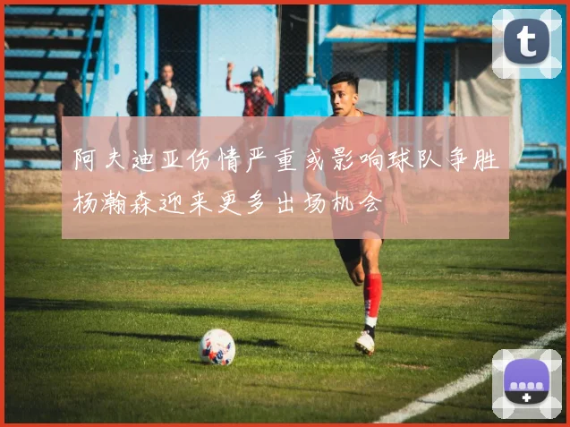 阿夫迪亚伤情严重或影响球队争胜杨瀚森迎来更多出场机会