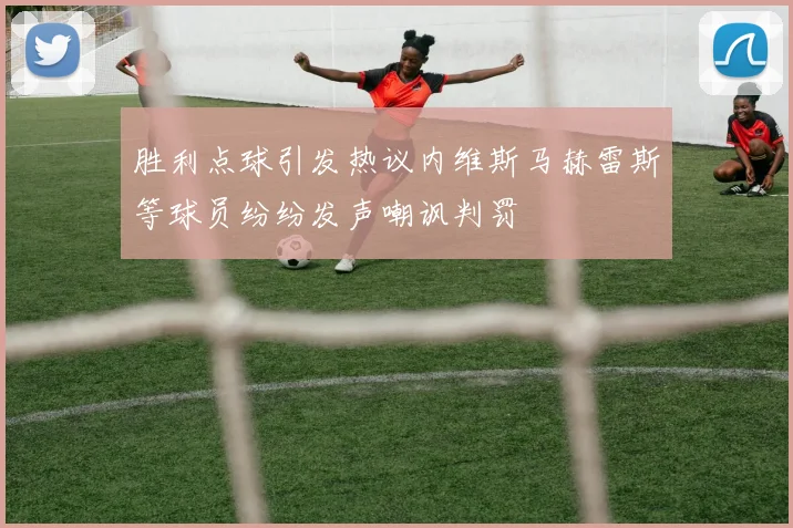 胜利点球引发热议内维斯马赫雷斯等球员纷纷发声嘲讽判罚