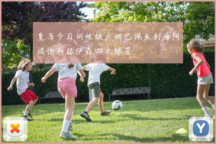 皇马今日训练缺少姆巴佩米利唐阿诺德和赫伊森四大球星