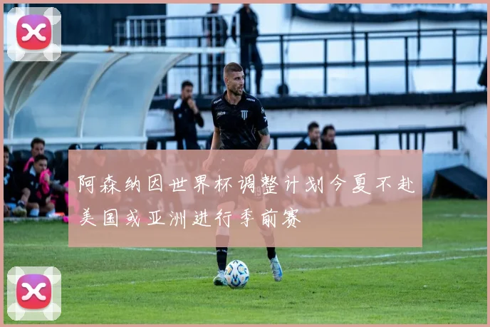 阿森纳因世界杯调整计划今夏不赴美国或亚洲进行季前赛