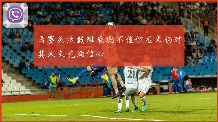 马赛关注戴维表现不佳但尤文仍对其未来充满信心