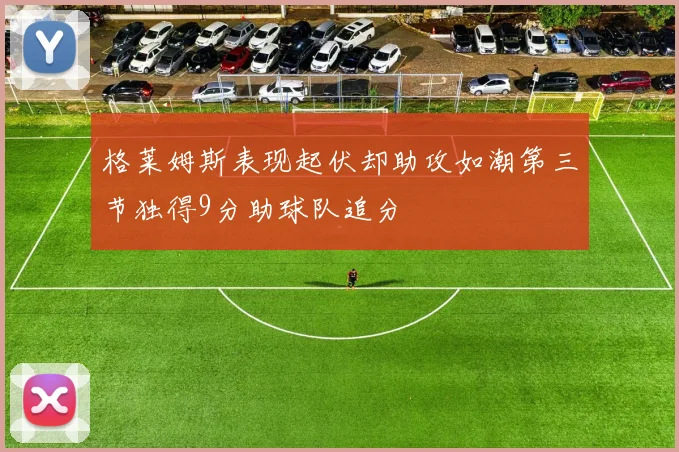 格莱姆斯表现起伏却助攻如潮第三节独得9分助球队追分