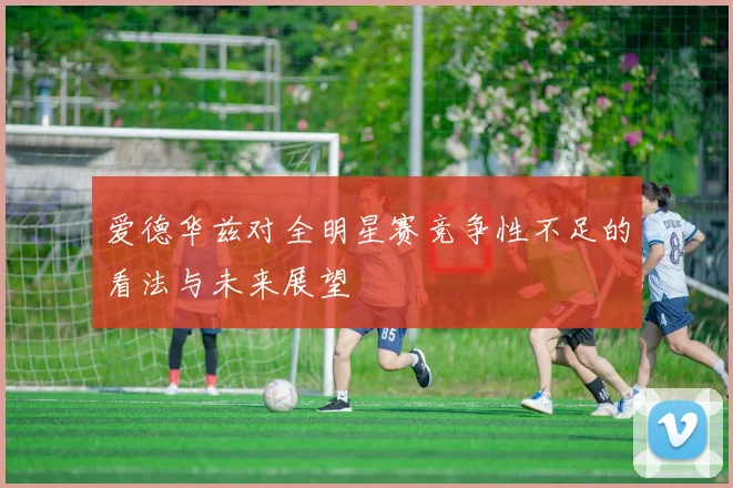 爱德华兹对全明星赛竞争性不足的看法与未来展望