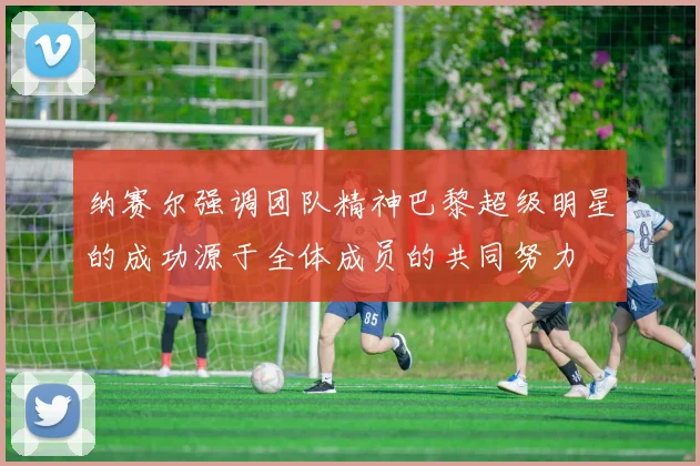 纳赛尔强调团队精神巴黎超级明星的成功源于全体成员的共同努力