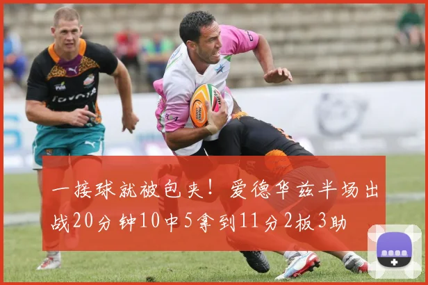 一接球就被包夹！爱德华兹半场出战20分钟10中5拿到11分2板3助
