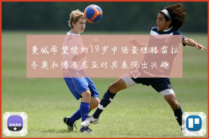 曼城希望续约19岁中场查理格雷拉齐奥和博洛尼亚对其表现出兴趣