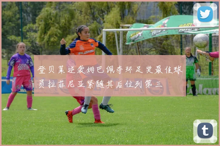 登贝莱逆袭姆巴佩夺环足奖最佳球员拉菲尼亚紧随其后位列第三