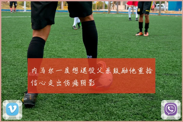 内马尔一度想退役父亲鼓励他重拾信心走出伤痛阴影