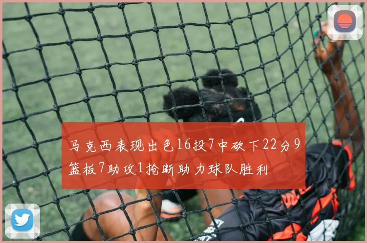 马克西表现出色16投7中砍下22分9篮板7助攻1抢断助力球队胜利