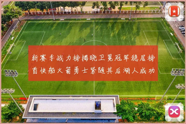 新赛季战力榜揭晓卫冕冠军稳居榜首快船火箭勇士紧随其后湖人成功跻身前十