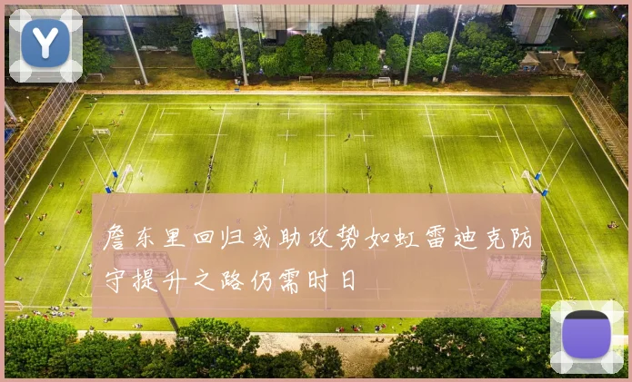 詹东里回归或助攻势如虹雷迪克防守提升之路仍需时日