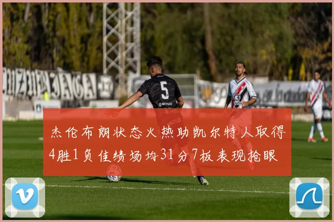 杰伦布朗状态火热助凯尔特人取得4胜1负佳绩场均31分7板表现抢眼