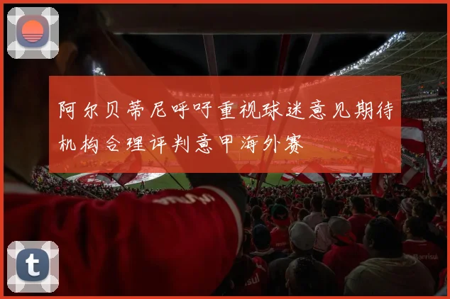 阿尔贝蒂尼呼吁重视球迷意见期待机构合理评判意甲海外赛