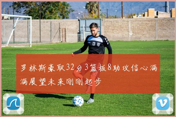 罗林斯豪取32分3篮板8助攻信心满满展望未来刚刚起步