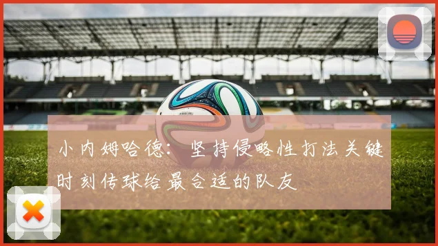 小内姆哈德：坚持侵略性打法关键时刻传球给最合适的队友