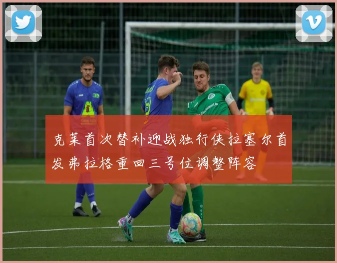 克莱首次替补迎战独行侠拉塞尔首发弗拉格重回三号位调整阵容